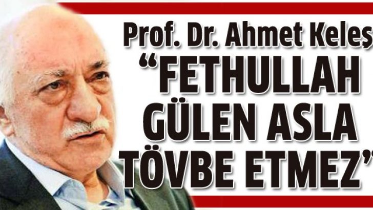 Ahmet Keleş: Fethullah Gülen asla tövbe etmez!