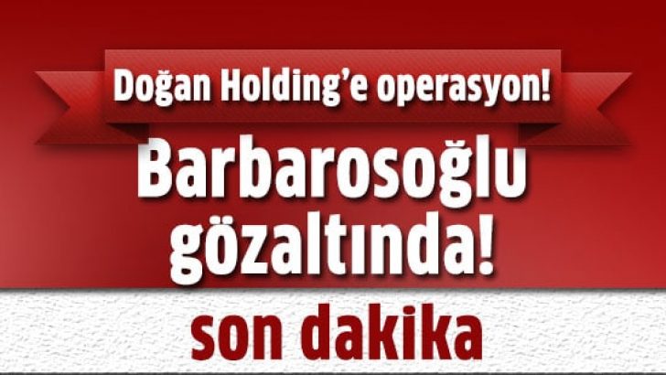 Doğan Holding’e operasyon: Murat Barbarosoğlu gözaltında alındı!