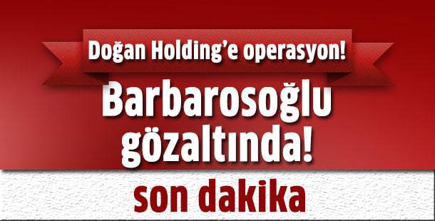 Doğan Holding'e operasyon: Murat Barbarosoğlu gözaltında alındı!